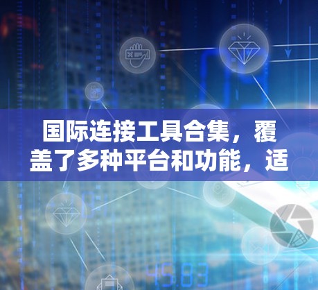 国际连接工具合集，覆盖了多种平台和功能，适合不同需求的用户。以下是一些常用的国际连接工具合集，涵盖国内、国际、技术、社交、专业等多个领域