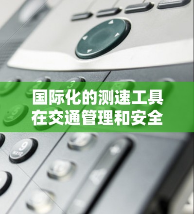 国际化的测速工具在交通管理和安全方面发挥了重要作用，通过实时监测和测试，帮助管理交通流量，减少违规行为，促进可持续发展。以下是关于国际化的测速工具的详细分析