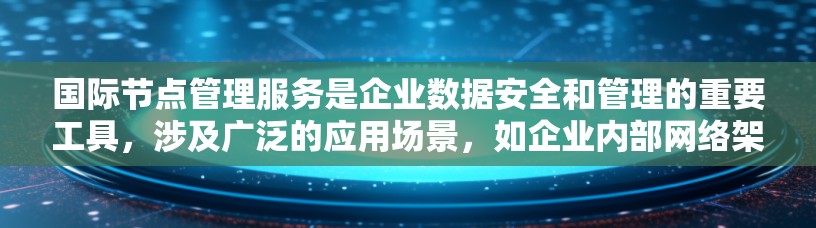 国际节点管理服务是企业数据安全和管理的重要工具，涉及广泛的应用场景，如企业内部网络架构、供应链管理和数据中心运营。以下是对这一领域的详细介绍