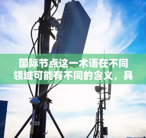 国际节点这一术语在不同领域可能有不同的含义，具体取决于上下文。以下是几种可能的解释