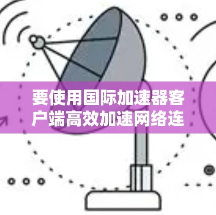 要使用国际加速器客户端高效加速网络连接，您可以按照以下步骤操作