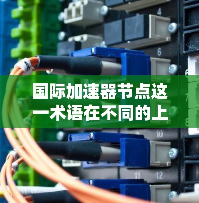 国际加速器节点这一术语在不同的上下文中可能有不同的含义，具体取决于上下文的领域。以下是一些可能的解释和应用