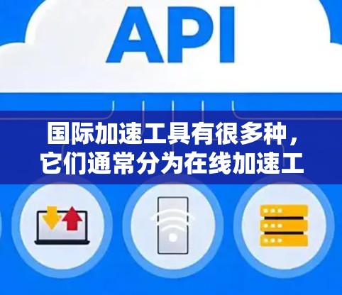 国际加速工具有很多种，它们通常分为在线加速工具和软件加速工具两种类型。以下是一些常见的国际加速工具及其特点，供您参考
