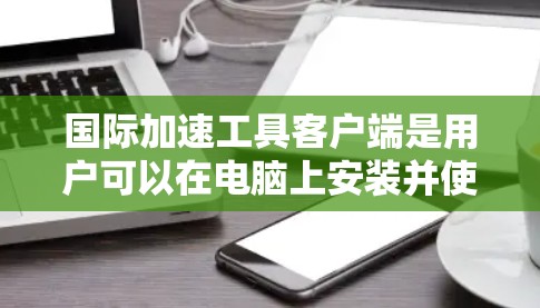 国际加速工具客户端是用户可以在电脑上安装并使用的一种工具，旨在加速下载文件或访问网站。以下是该工具的主要功能和使用步骤