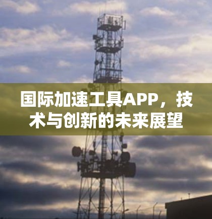 国际加速工具APP，技术与创新的未来展望