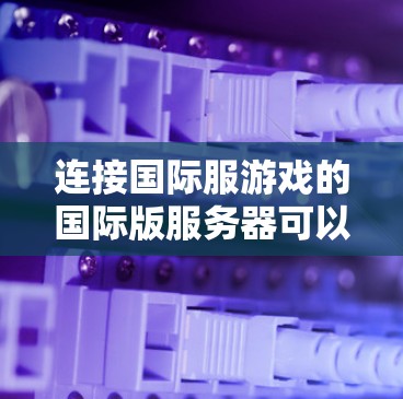 连接国际服游戏的国际版服务器可以按照以下步骤进行