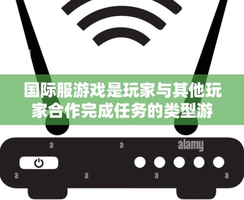 国际服游戏是玩家与其他玩家合作完成任务的类型游戏，通常分为多个任务，如清理障碍物、对抗敌人、构建冒险世界等。以下是关于国际服游戏的详细分析