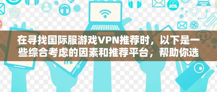 在寻找国际服游戏VPN推荐时，以下是一些综合考虑的因素和推荐平台，帮助你选择最可靠和安全的VPN服务