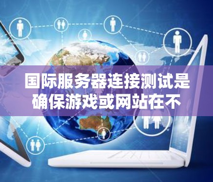 国际服务器连接测试是确保游戏或网站在不同国家的网络上正常运行的重要步骤，以下是对该主题的分步解释和总结