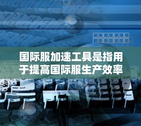 国际服加速工具是指用于提高国际服生产效率、降低成本、优化供应链和提升品牌竞争力的技术手段。以下是一些可能的国际服加速工具及其作用