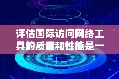 评估国际访问网络工具的质量和性能是一个关键步骤，尤其是在项目规划和资源分配方面。国际访问网络工具（如VPN、云服务、云服务器等）在评估时可以从以下几个方面入手