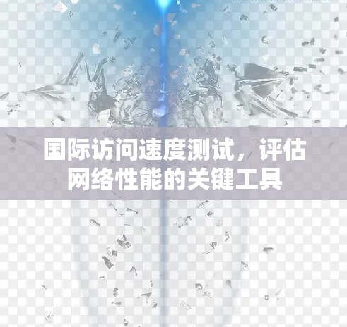 国际访问速度测试，评估网络性能的关键工具