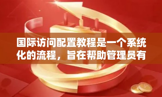 国际访问配置教程是一个系统化的流程，旨在帮助管理员有效地管理和监控国际访问活动。以下是一个详细且有条理的教程指南，涵盖了从配置管理到安全配置的步骤