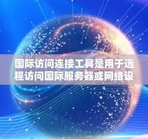 国际访问连接工具是用于远程访问国际服务器或网络设备的软件，涵盖登录、日志查看、资源访问等多种功能。以下是对这些工具的详细总结