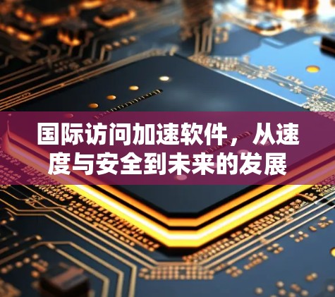 国际访问加速软件，从速度与安全到未来的发展
