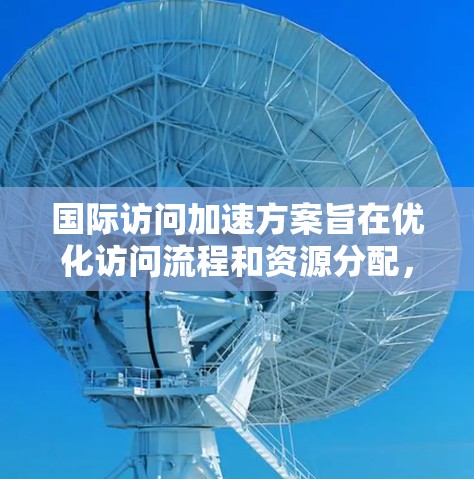 国际访问加速方案旨在优化访问流程和资源分配，以加快国际访问速度和质量。以下是一个结构化的思考过程和最终回答