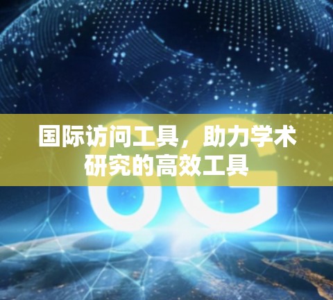 国际访问工具，助力学术研究的高效工具