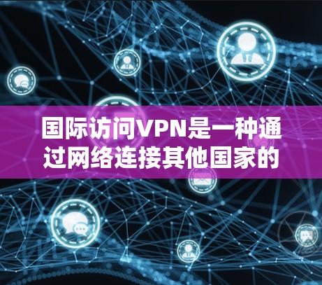 国际访问VPN是一种通过网络连接其他国家的软件，用于窃取信息、传播威胁或进行其他目的的网络行为。虽然国际访问VPN在某些情况下可以用于窃取信息，但它在保护个人隐私方面存在严重的问题
