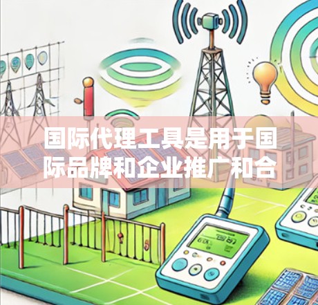 国际代理工具是用于国际品牌和企业推广和合作的在线平台，以下是详细的分析和总结
