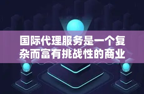 国际代理服务是一个复杂而富有挑战性的商业活动，涉及多个领域和环节。以下是对国际代理服务的一系列分析和总结