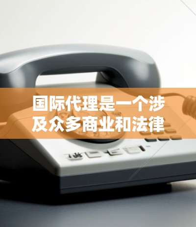 国际代理是一个涉及众多商业和法律领域的复杂概念，但可以通过以下步骤逐步理解和撰写文章