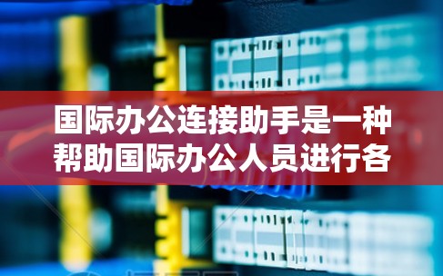 国际办公连接助手是一种帮助国际办公人员进行各种网络连接和协调的工具。它能够提供多种功能，包括