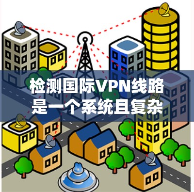 检测国际VPN线路是一个系统且复杂的任务，需要综合运用多种工具和方法。以下是一个结构化的指南，帮助您系统地检测和防范国际VPN