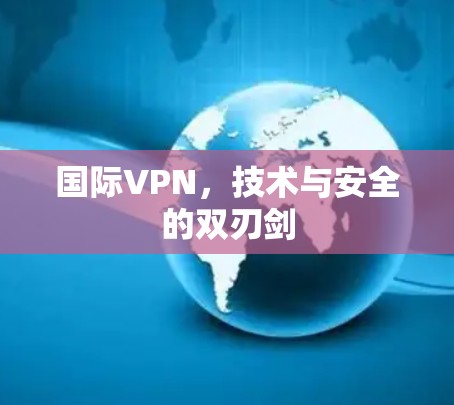 国际VPN，技术与安全的双刃剑