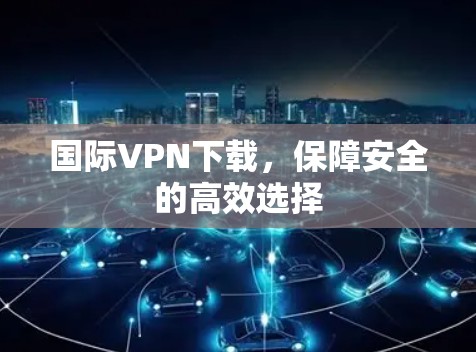 国际VPN下载，保障安全的高效选择