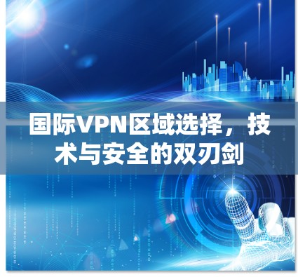国际VPN区域选择，技术与安全的双刃剑