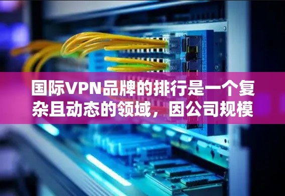 国际VPN品牌的排行是一个复杂且动态的领域，因公司规模、技术实力、用户满意度、价格策略等多方面因素而异。以下是一些国际VPN品牌在国际市场上的一些排名和特点，供参考