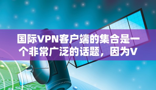国际VPN客户端的集合是一个非常广泛的话题，因为VPN应用种类繁多，兼容性也参差不齐。以下是一些国际知名VPN应用的合集，供参考