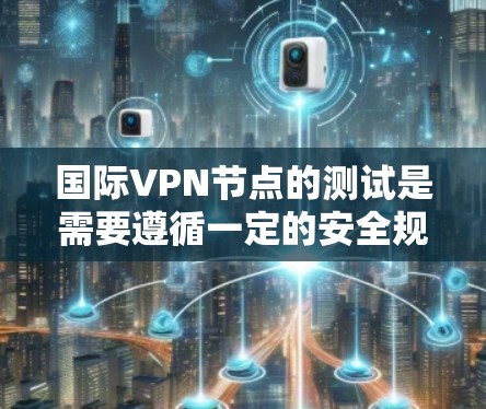 国际VPN节点的测试是需要遵循一定的安全规范和步骤的。以下是一些在进行国际VPN节点测试时需要注意的步骤和注意事项