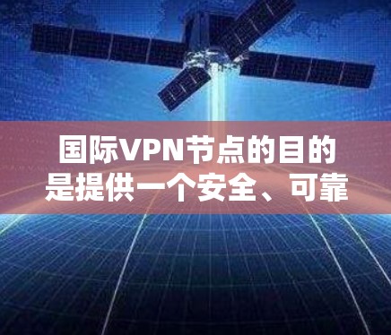 国际VPN节点的目的是提供一个安全、可靠的网络环境，允许用户从一个国家访问另一个国家的互联网和应用程序。这些节点通常需要经过严格的网络配置和安全防护，以确保用户数据的安全和网络的稳定运行