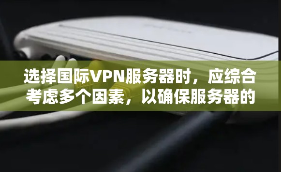 选择国际VPN服务器时，应综合考虑多个因素，以确保服务器的安全性、性能和灵活性。以下是一个清晰的指南，帮助您做出明智的选择