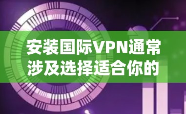 安装国际VPN通常涉及选择适合你的操作系统和设备，然后通过网络协议连接到服务器。以下是一些常见的国际VPN软件和安装步骤，适用于不同的设备和平台