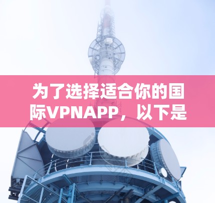 为了选择适合你的国际VPNAPP，以下是一个详细的比较和推荐流程，帮助你做出明智的选择