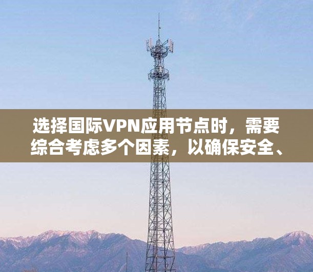 选择国际VPN应用节点时，需要综合考虑多个因素，以确保安全、高效和合规。以下是详细的步骤和建议