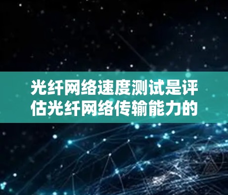 光纤网络速度测试是评估光纤网络传输能力的方法，涉及带宽和延迟的测量。以下是对光纤网络速度测试的详细步骤和建议