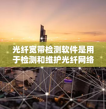 光纤宽带检测软件是用于检测和维护光纤网络设备的重要工具，确保光纤网络正常运行和数据传输。以下是对光纤宽带检测软件的详细总结