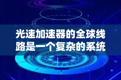 光速加速器的全球线路是一个复杂的系统，涉及多个关键组件和领域的合作与优化。以下是对光速加速器全球线路的详细分析