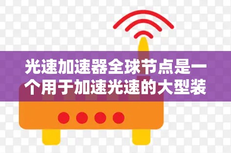 光速加速器全球节点是一个用于加速光速的大型装置，主要由学术研究、工业应用和教育领域使用。以下是关于该概念的详细信息