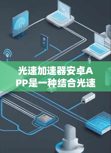 光速加速器安卓APP是一种结合光速加速技术和安卓系统的应用，整合了光速原理来优化数据处理和传输效率。以下是对该技术的详细分析