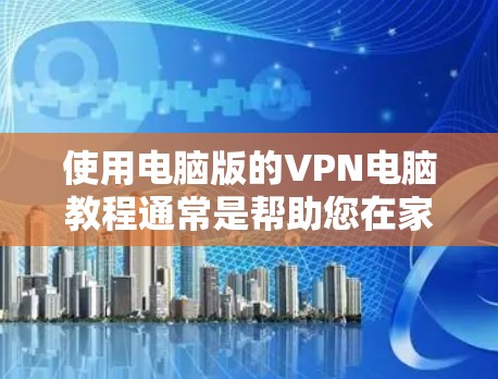 使用电脑版的VPN电脑教程通常是帮助您在家中安全地访问网络、共享文件、观看内容等。以下是使用电脑版 VPN 的常见步骤和技巧，帮助您更好地使用VPN