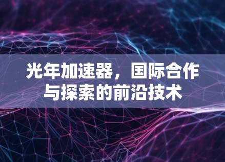 光年加速器，国际合作与探索的前沿技术