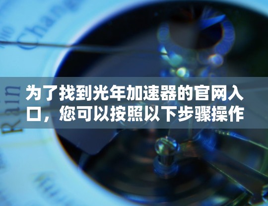 为了找到光年加速器的官网入口，您可以按照以下步骤操作