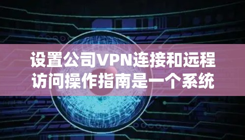 设置公司VPN连接和远程访问操作指南是一个系统工程，需要综合考虑多个方面。以下是一个有条理的指南，帮助您逐步完成这一任务