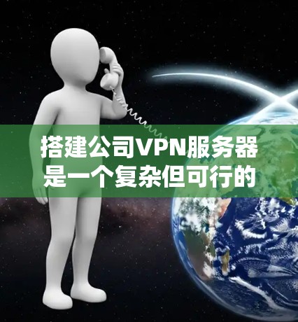 搭建公司VPN服务器是一个复杂但可行的任务，以下是分步骤的建议