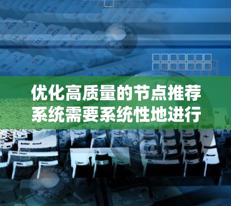 优化高质量的节点推荐系统需要系统性地进行设计和调整。以下是一步步的优化方案