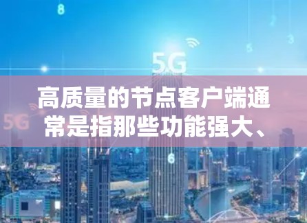高质量的节点客户端通常是指那些功能强大、性能稳定、易于使用的客户端，用于处理网络节点相关的任务。以下是一些常见的高质量节点客户端及其特点